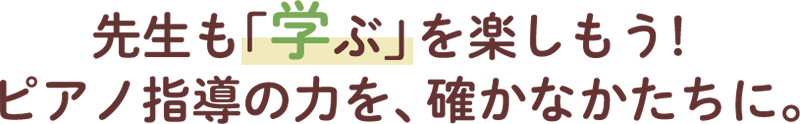 先生も「学ぶ」を楽しもう！ピアノ指導の力を、確かなかたちに。